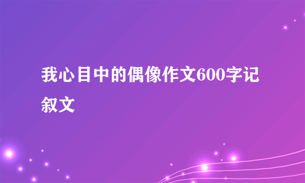 我心目中的偶像作文600字记叙文