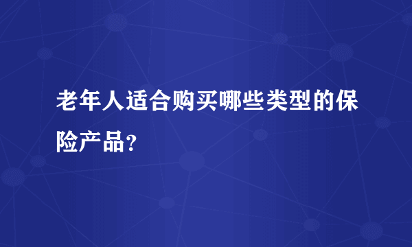 老年人适合购买哪些类型的保险产品？