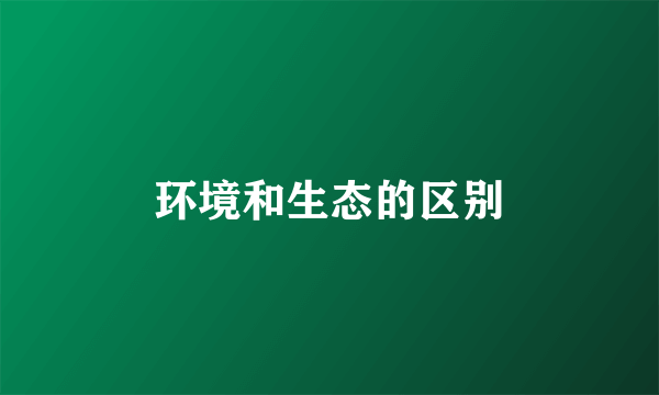 环境和生态的区别