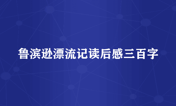鲁滨逊漂流记读后感三百字