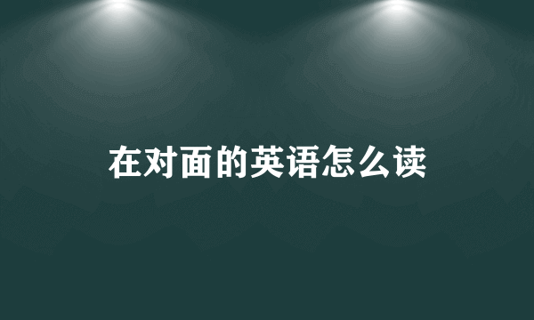 在对面的英语怎么读