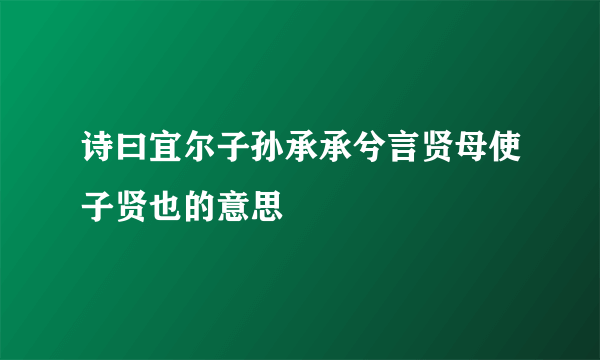 诗曰宜尔子孙承承兮言贤母使子贤也的意思