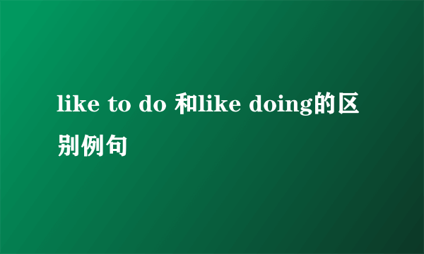 like to do 和like doing的区别例句