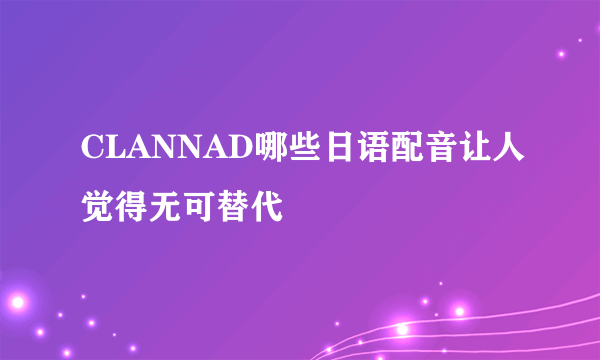 CLANNAD哪些日语配音让人觉得无可替代