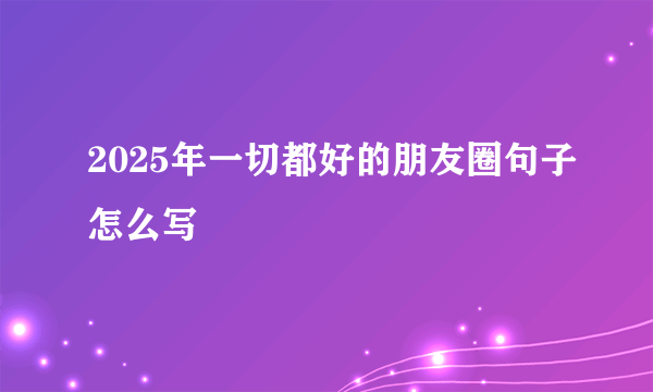 2025年一切都好的朋友圈句子怎么写