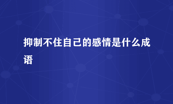 抑制不住自己的感情是什么成语