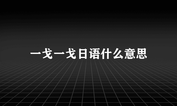 一戈一戈日语什么意思
