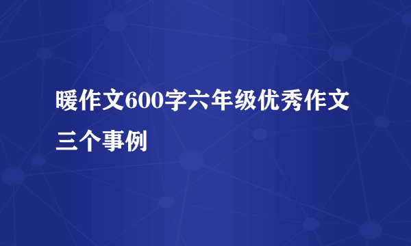 暖作文600字六年级优秀作文三个事例
