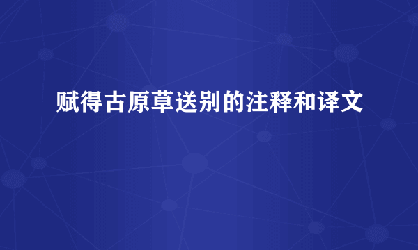 赋得古原草送别的注释和译文
