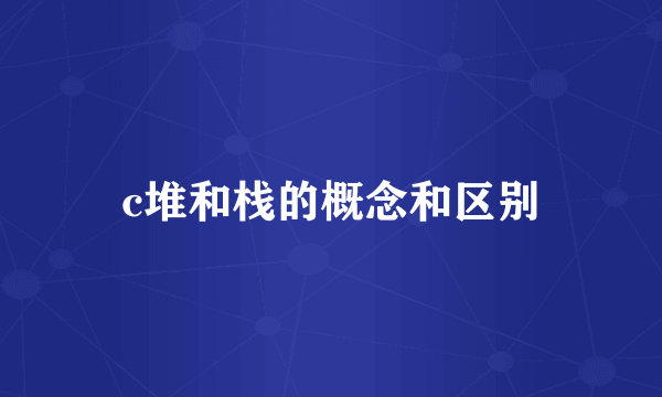 c堆和栈的概念和区别