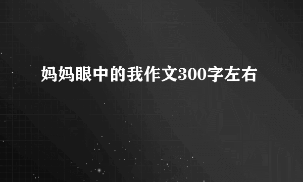 妈妈眼中的我作文300字左右