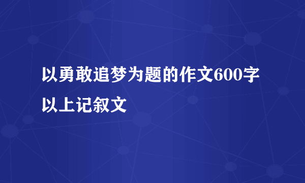 以勇敢追梦为题的作文600字以上记叙文