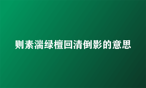 则素湍绿檀回清倒影的意思