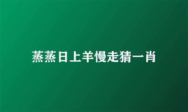 蒸蒸日上羊慢走猜一肖
