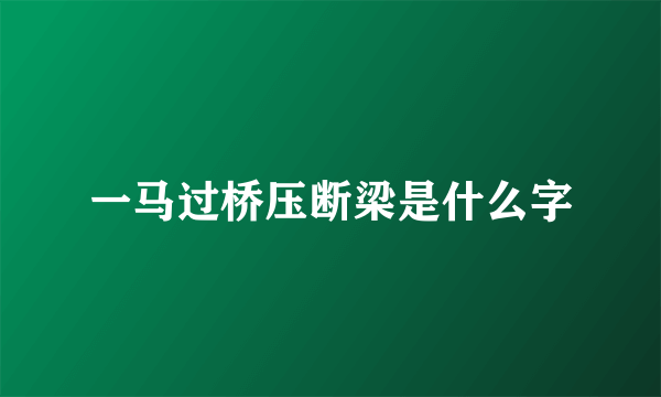 一马过桥压断梁是什么字