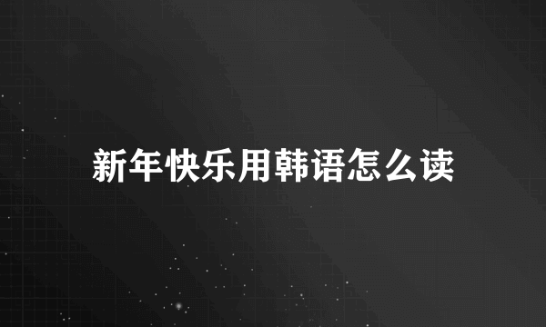 新年快乐用韩语怎么读