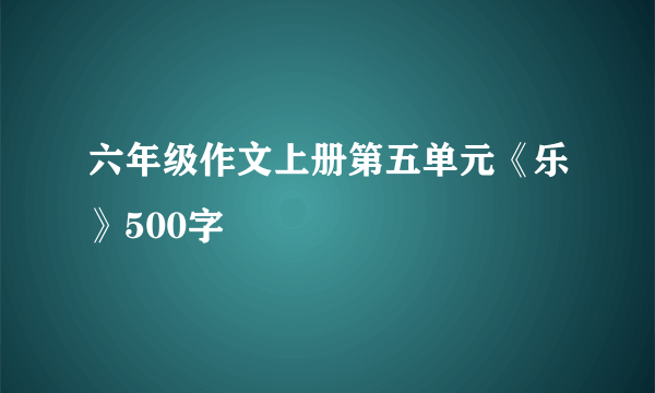 六年级作文上册第五单元《乐》500字