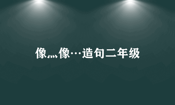像灬像…造句二年级