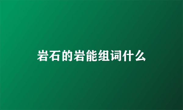 岩石的岩能组词什么
