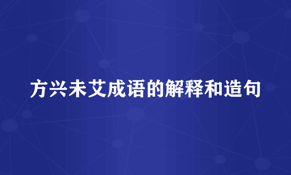方兴未艾成语的解释和造句