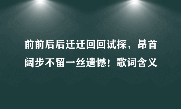 前前后后迁迁回回试探，昂首阔步不留一丝遗憾！歌词含义