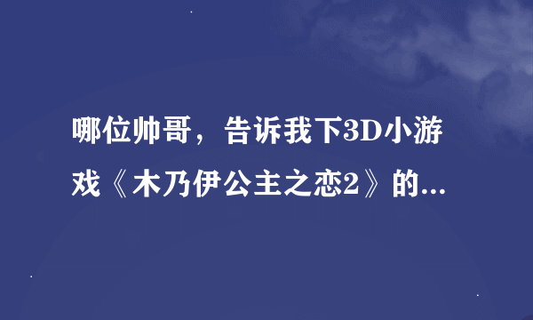 哪位帅哥,告诉我下3D小游戏《木乃伊公主之恋2》的攻略呀!3Q了。