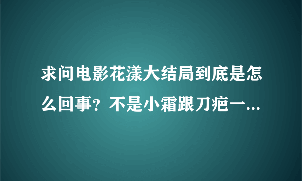 求问电影花漾大结局到底是怎么回事？不是小霜跟刀疤一起在船上了？怎么最后又是刀疤一个人登陆？小霜的...
