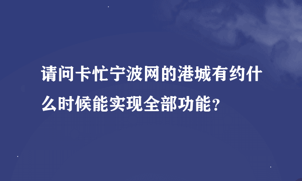 请问卡忙宁波网的港城有约什么时候能实现全部功能？