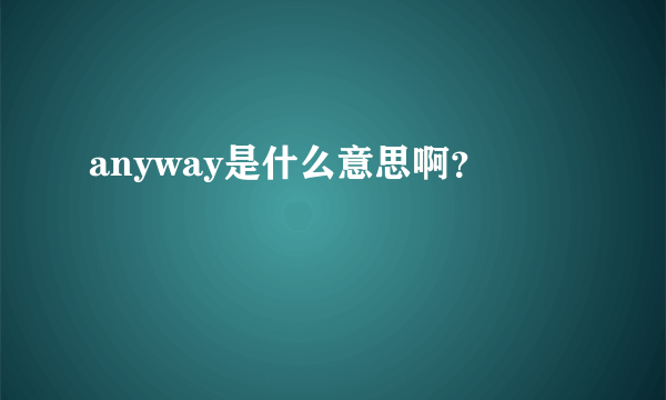 anyway是什么意思啊?