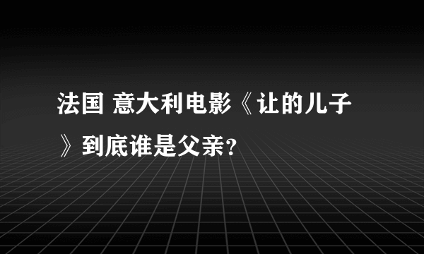法国 意大利电影《让的儿子》到底谁是父亲？