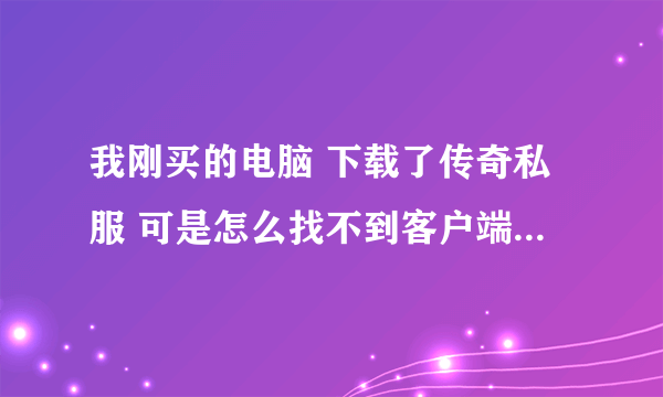 我刚买的电脑 下载了传奇私服 可是怎么找不到客户端 谁能告诉我怎么回事