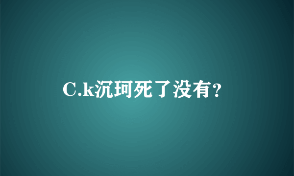 C.k沉珂死了没有?