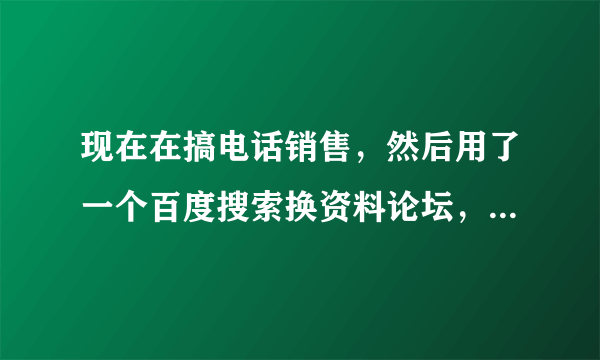 现在在搞电话销售，然后用了一个百度搜索换资料论坛，真管用，果然找到了自己要的资料！