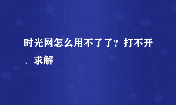 时光网怎么用不了了?打不开、求解