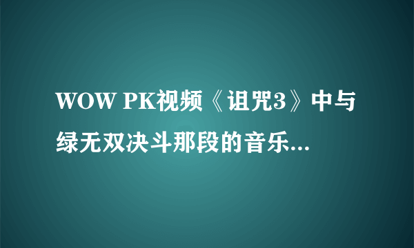 WOW PK视频《诅咒3》中与绿无双决斗那段的音乐是谁唱的,歌名是什么?