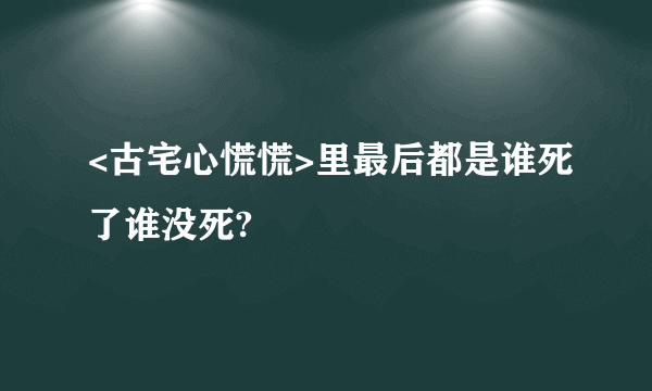 <古宅心慌慌>里最后都是谁死了谁没死?