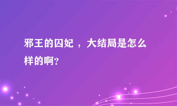 邪王的囚妃 ，大结局是怎么样的啊？