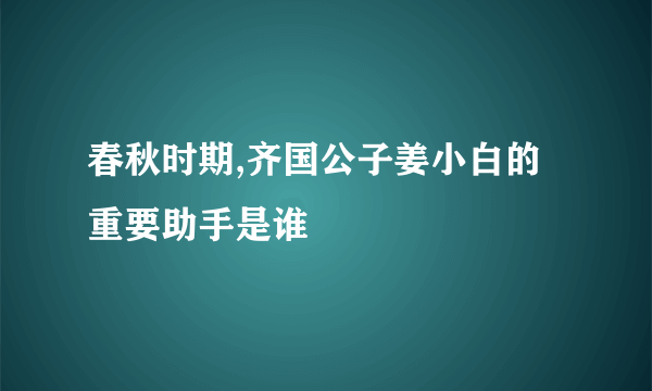 春秋时期,齐国公子姜小白的重要助手是谁