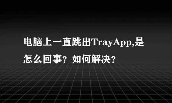 电脑上一直跳出TrayApp,是怎么回事？如何解决？