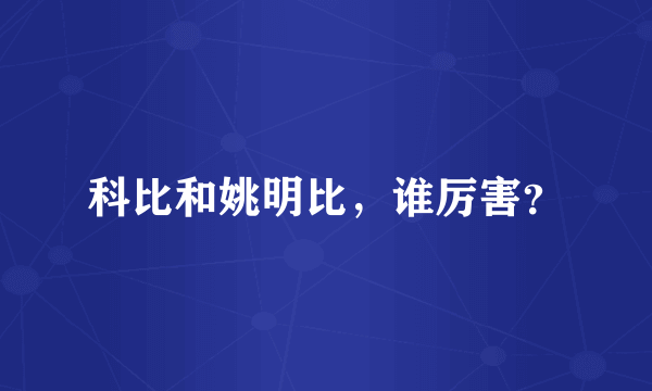 科比和姚明比，谁厉害？