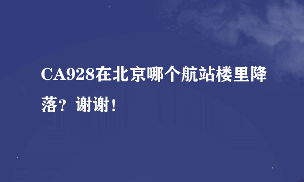 CA928在北京哪个航站楼里降落？谢谢！