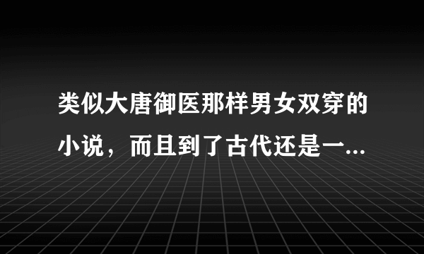 类似大唐御医那样男女双穿的小说,而且到了古代还是一对一,男主没有另外娶妾~