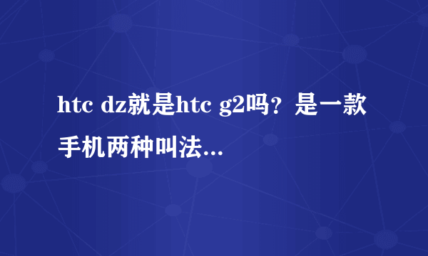 htc dz就是htc g2吗？是一款手机两种叫法还是两款不同的手机？