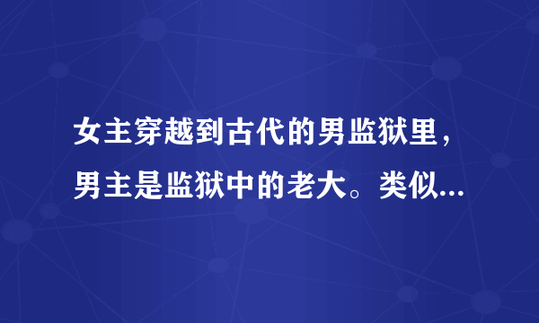 女主穿越到古代的男监狱里，男主是监狱中的老大。类似《相公是狱霸》这样的！
