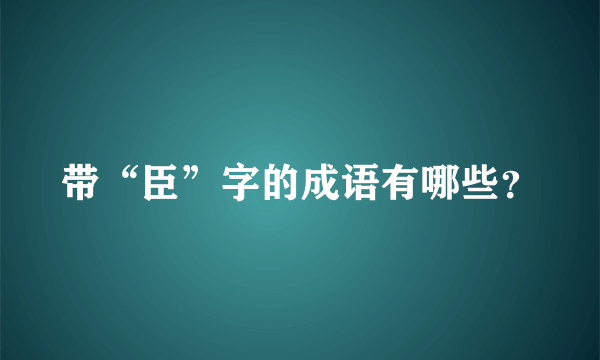 带“臣”字的成语有哪些？