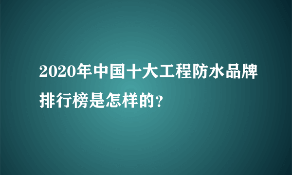 2020年中国十大工程防水品牌排行榜是怎样的?