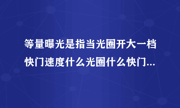 等量曝光是指当光圈开大一档快门速度什么光圈什么快门速度降低两档?