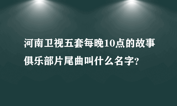 河南卫视五套每晚10点的故事俱乐部片尾曲叫什么名字？