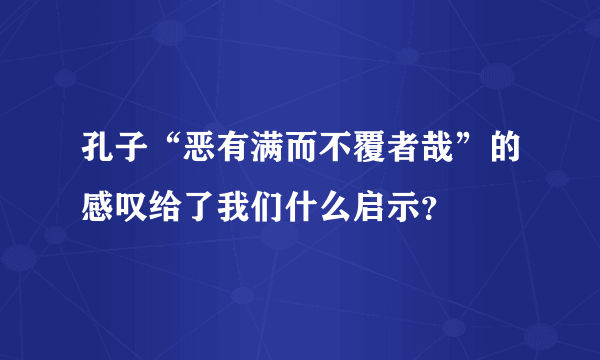 孔子“恶有满而不覆者哉”的感叹给了我们什么启示？