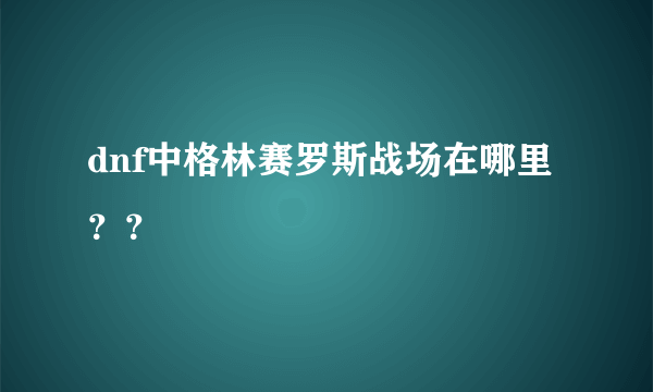 dnf中格林赛罗斯战场在哪里？？